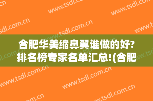 合肥华美缩鼻翼谁做的好?排名榜专家名单汇总!(合肥华美鼻子整毁人)