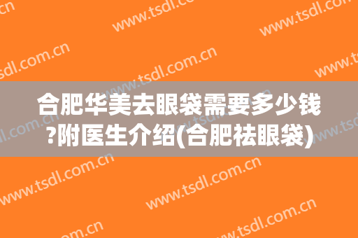 合肥华美去眼袋需要多少钱?附医生介绍(合肥祛眼袋)