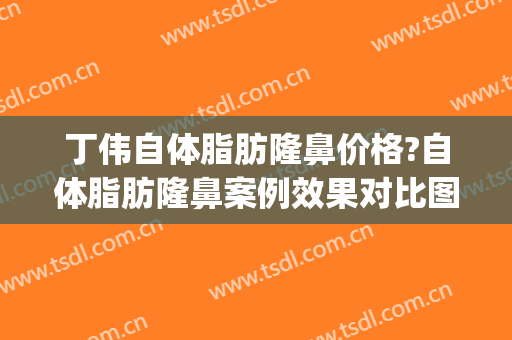 丁伟自体脂肪隆鼻价格?自体脂肪隆鼻案例效果对比图_上海交通大学医学院附属第九人民医院