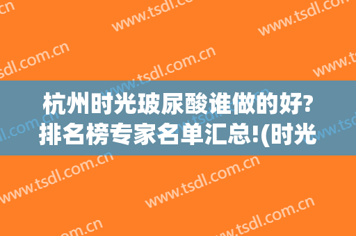 杭州时光玻尿酸谁做的好?排名榜专家名单汇总!(时光梭玻尿酸多少钱)