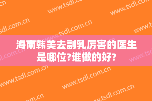 海南韩美去副乳厉害的医生是哪位?谁做的好?