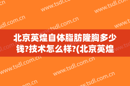 北京英煌自体脂肪隆胸多少钱?技术怎么样?(北京英煌整形医院自体脂肪丰胸怎么样)