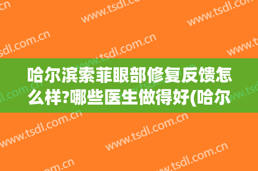 哈尔滨索菲眼部修复反馈怎么样?哪些医生做得好(哈尔滨索菲医疗正规吗)
