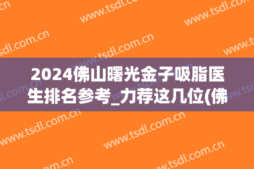2024佛山曙光金子吸脂医生排名参考_力荐这几位(佛山曙光金子医学美容)