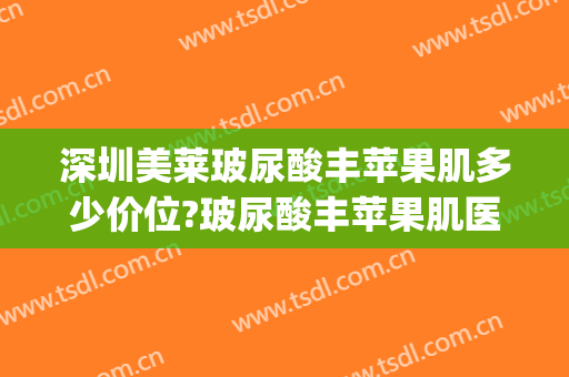 深圳美莱玻尿酸丰苹果肌多少价位?玻尿酸丰苹果肌医生哪个好(丰苹果肌自体还是玻尿酸好)