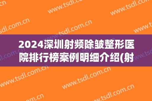 2024深圳射频除皱整形医院排行榜案例明细介绍(射频除皱最好的医院)