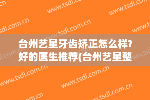 台州艺星牙齿矫正怎么样?好的医生推荐(台州艺星整容医院)