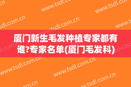 厦门新生毛发种植专家都有谁?专家名单(厦门毛发科)