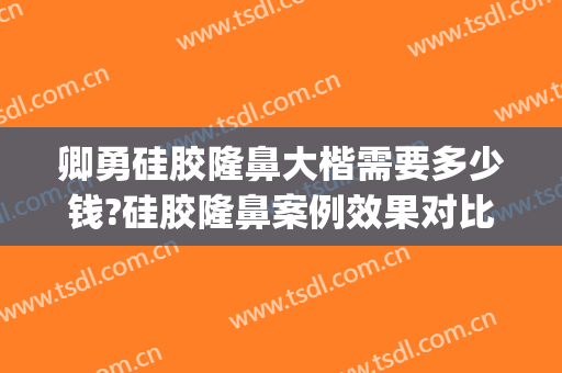 卿勇硅胶隆鼻大楷需要多少钱?硅胶隆鼻案例效果对比图_四川大学华西医院