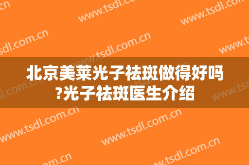 北京美莱光子祛斑做得好吗?光子祛斑医生介绍