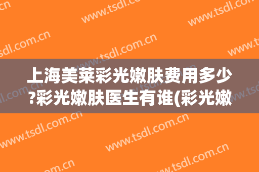 上海美莱彩光嫩肤费用多少?彩光嫩肤医生有谁(彩光嫩肤一次要多少钱)