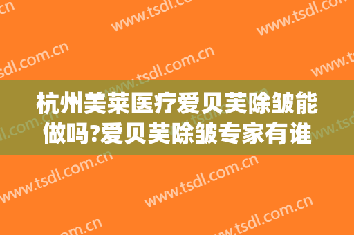 杭州美莱医疗爱贝芙除皱能做吗?爱贝芙除皱专家有谁(爱贝芙可以除皱吗)