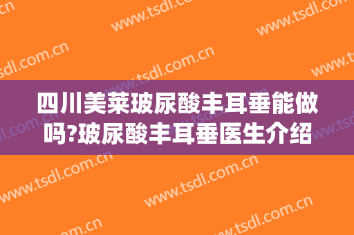四川美莱玻尿酸丰耳垂能做吗?玻尿酸丰耳垂医生介绍(玻尿酸可以打耳朵吗)
