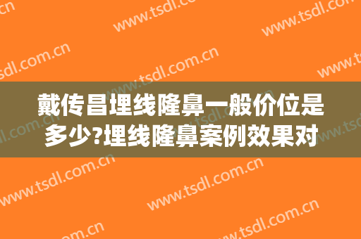 戴传昌埋线隆鼻一般价位是多少?埋线隆鼻案例效果对比图_上海交通大学医学院附属第九人民医院