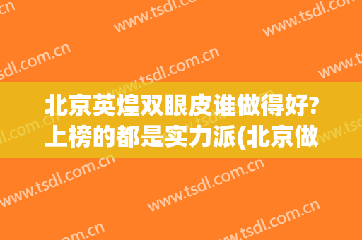 北京英煌双眼皮谁做得好?上榜的都是实力派(北京做双眼皮有名的医生排名)