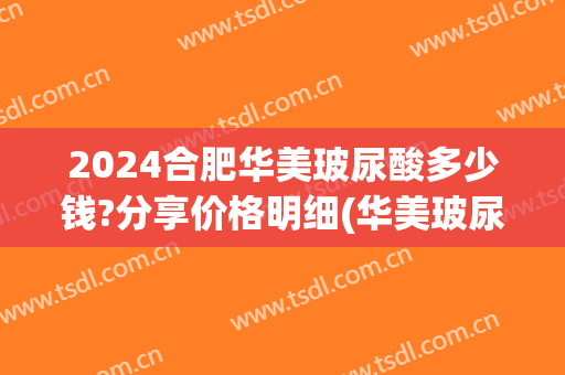 2024合肥华美玻尿酸多少钱?分享价格明细(华美玻尿酸多少钱一针)