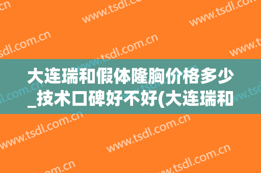 大连瑞和假体隆胸价格多少_技术口碑好不好(大连瑞和整形医院正规吗)