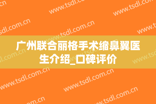 广州联合丽格手术缩鼻翼医生介绍_口碑评价