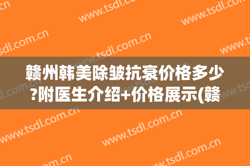 赣州韩美除皱抗衰价格多少?附医生介绍+价格展示(赣州韩美整形美容医院地址)