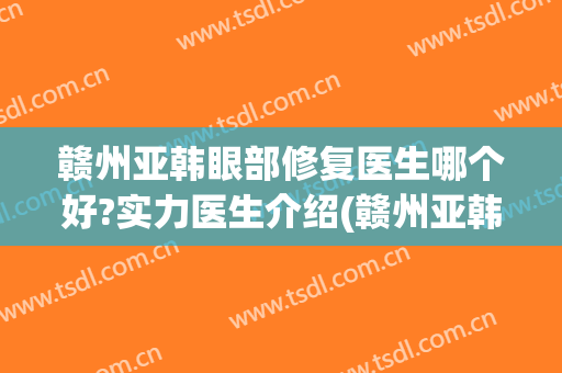 赣州亚韩眼部修复医生哪个好?实力医生介绍(赣州亚韩美容整形医院)