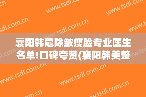 襄阳韩蔻除皱瘦脸专业医生名单!口碑夸赞(襄阳韩美整形医院评价)