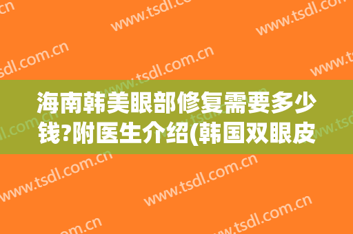 海南韩美眼部修复需要多少钱?附医生介绍(韩国双眼皮修复多少钱)