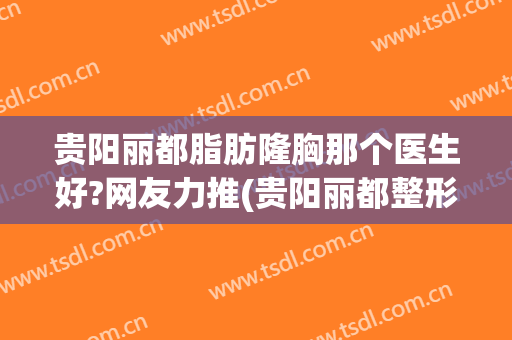 贵阳丽都脂肪隆胸那个医生好?网友力推(贵阳丽都整形医院是正规医院吗)
