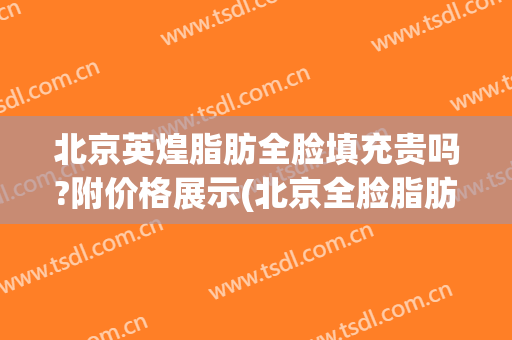 北京英煌脂肪全脸填充贵吗?附价格展示(北京全脸脂肪填充哪家最好)