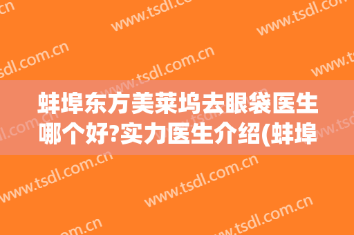 蚌埠东方美莱坞去眼袋医生哪个好?实力医生介绍(蚌埠哪家医院做眼袋比较好)