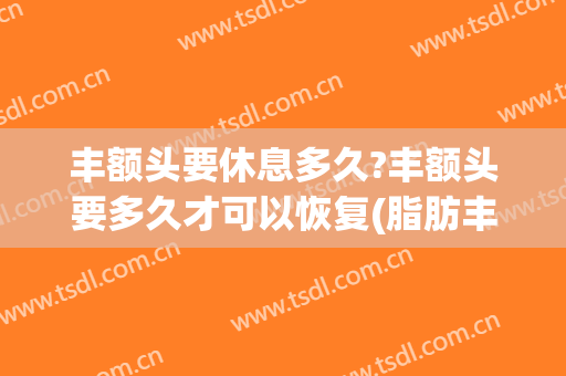 丰额头要休息多久?丰额头要多久才可以恢复(脂肪丰额头可以持续多久)
