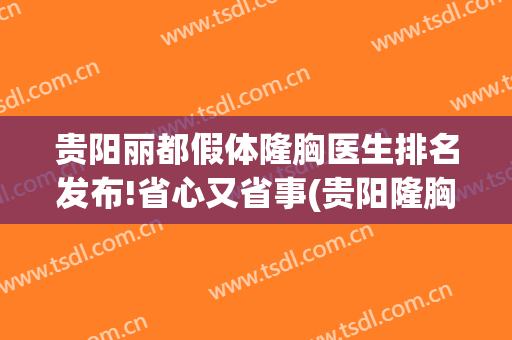 贵阳丽都假体隆胸医生排名发布!省心又省事(贵阳隆胸医院)