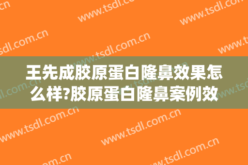 王先成胶原蛋白隆鼻效果怎么样?胶原蛋白隆鼻案例效果对比图_中南大学湘雅二医院