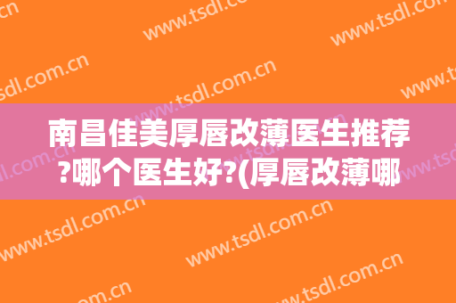 南昌佳美厚唇改薄医生推荐?哪个医生好?(厚唇改薄哪家医院好)