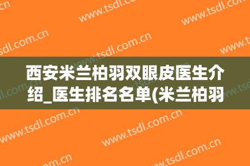 西安米兰柏羽双眼皮医生介绍_医生排名名单(米兰柏羽眼袋手术做的最好的医生是谁)