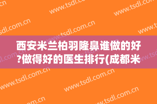 西安米兰柏羽隆鼻谁做的好?做得好的医生排行(成都米兰柏羽做鼻子最好的医生是哪个)