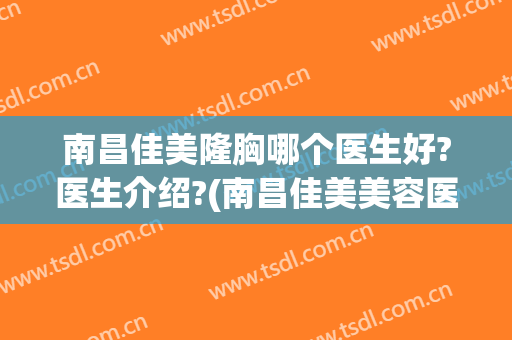 南昌佳美隆胸哪个医生好?医生介绍?(南昌佳美美容医院医生简介)