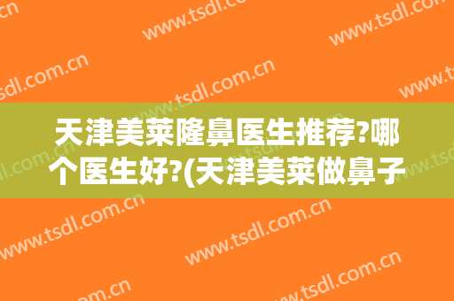 天津美莱隆鼻医生推荐?哪个医生好?(天津美莱做鼻子怎么样)