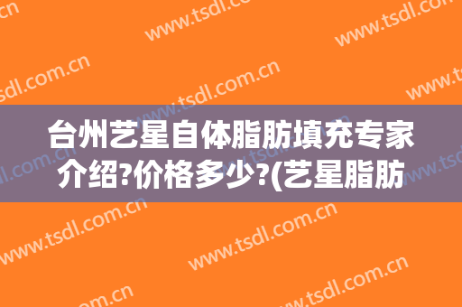 台州艺星自体脂肪填充专家介绍?价格多少?(艺星脂肪填充怎么样)