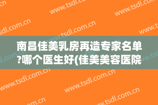 南昌佳美乳房再造专家名单?哪个医生好(佳美美容医院南昌)