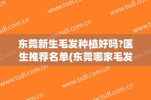 东莞新生毛发种植好吗?医生推荐名单(东莞哪家毛发种植好医院)