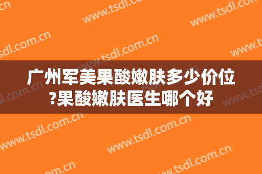 广州军美果酸嫩肤多少价位?果酸嫩肤医生哪个好