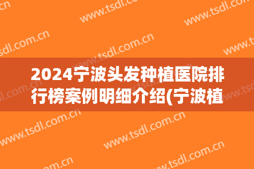 2024宁波头发种植医院排行榜案例明细介绍(宁波植发的三甲医院)