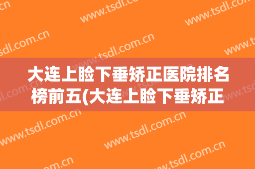 大连上睑下垂矫正医院排名榜前五(大连上睑下垂矫正医院排名榜前五强)