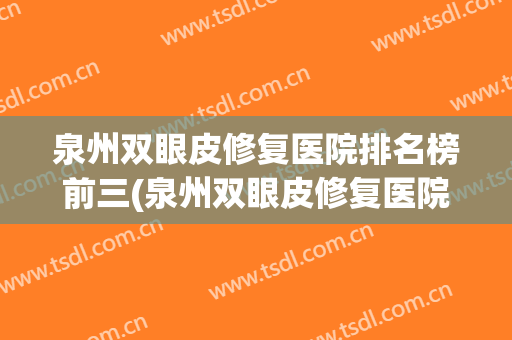 泉州双眼皮修复医院排名榜前三(泉州双眼皮修复医院排名榜前三名)
