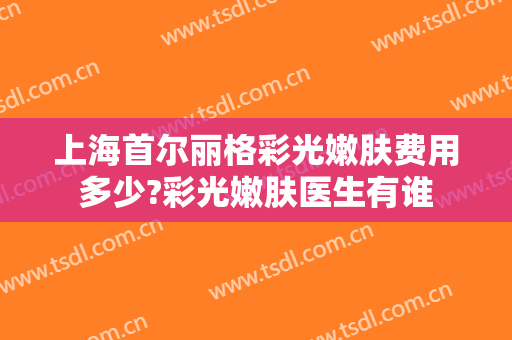 上海首尔丽格彩光嫩肤费用多少?彩光嫩肤医生有谁
