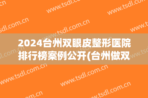2024台州双眼皮整形医院排行榜案例公开(台州做双眼皮三甲医院)