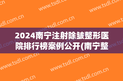 2024南宁注射除皱整形医院排行榜案例公开(南宁整形医疗医院)
