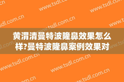 黄渭清曼特波隆鼻效果怎么样?曼特波隆鼻案例效果对比图_中国医学科学院北京协和医院