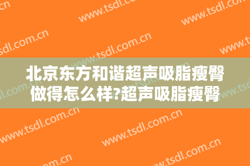 北京东方和谐超声吸脂瘦臀做得怎么样?超声吸脂瘦臀医生哪个好