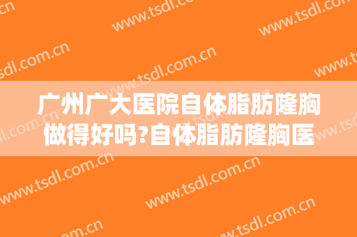 广州广大医院自体脂肪隆胸做得好吗?自体脂肪隆胸医生介绍(广州隆胸最好的医生)